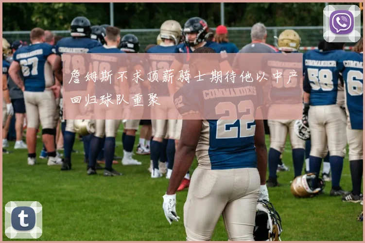 詹姆斯不求顶薪骑士期待他以中产回归球队重聚