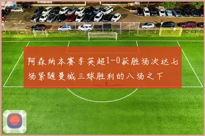 阿森纳本赛季英超1-0获胜场次达七场紧随曼城三球胜利的八场之下