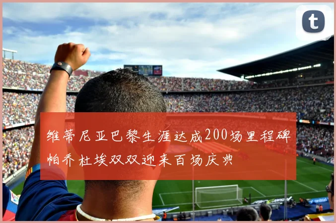 维蒂尼亚巴黎生涯达成200场里程碑帕乔杜埃双双迎来百场庆典