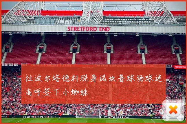 拉波尔塔德科现身诺坎普球场球迷高呼签下小蜘蛛