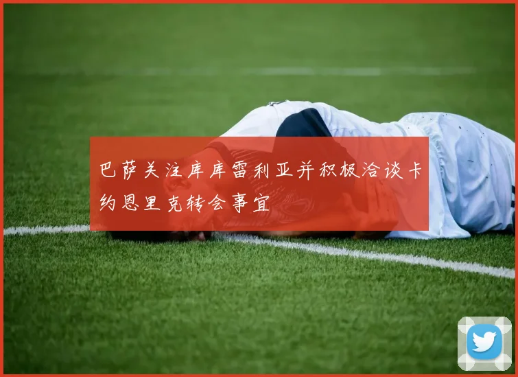 巴萨关注库库雷利亚并积极洽谈卡约恩里克转会事宜