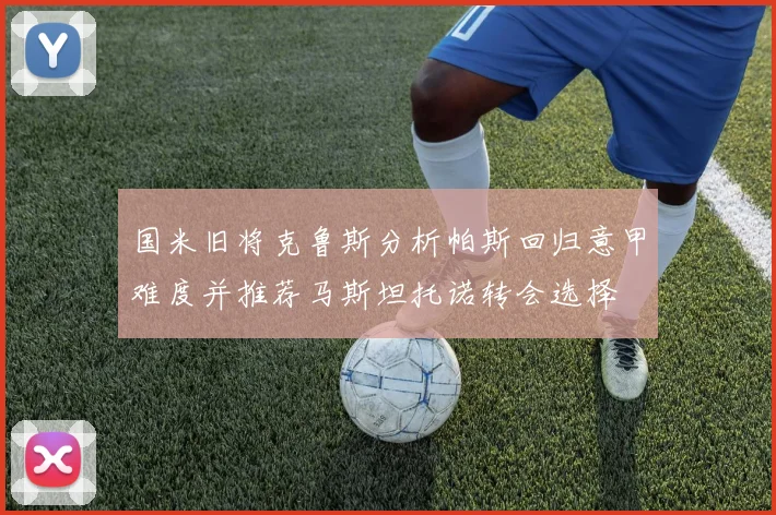 国米旧将克鲁斯分析帕斯回归意甲难度并推荐马斯坦托诺转会选择