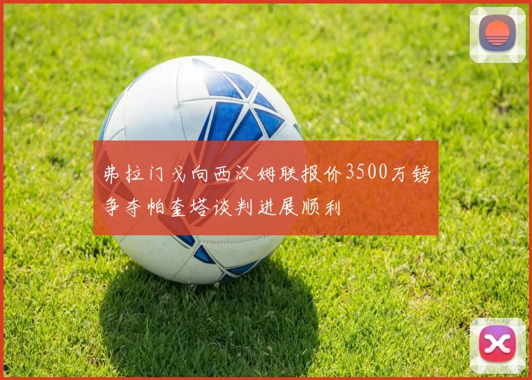 弗拉门戈向西汉姆联报价3500万镑争夺帕奎塔谈判进展顺利