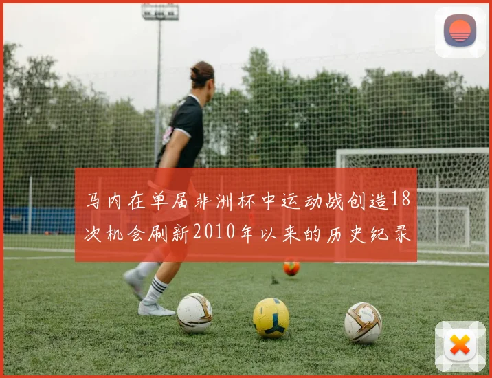 马内在单届非洲杯中运动战创造18次机会刷新2010年以来的历史纪录