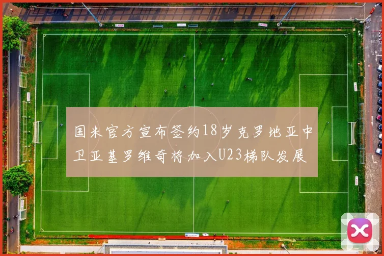 国米官方宣布签约18岁克罗地亚中卫亚基罗维奇将加入U23梯队发展