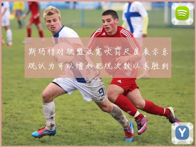 斯玛特对联盟放宽吹罚尺度表示乐观认为可以增加犯规次数以求胜利