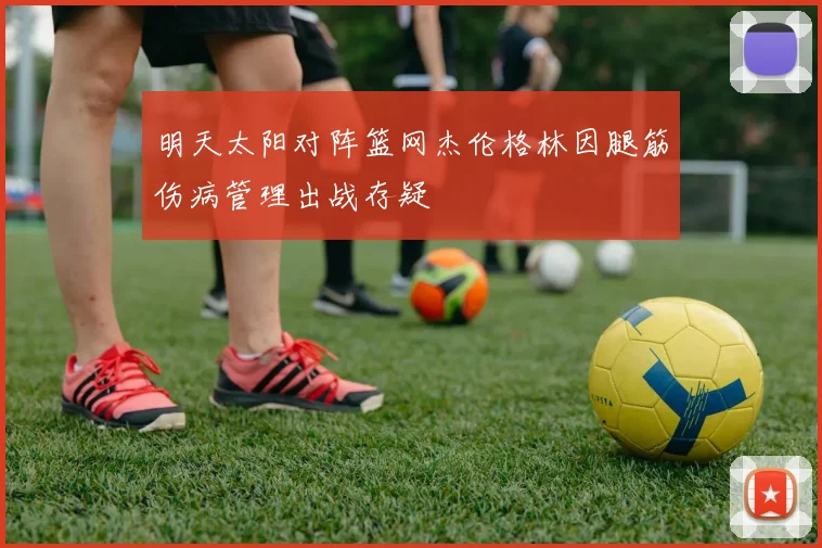 明天太阳对阵篮网杰伦格林因腿筋伤病管理出战存疑