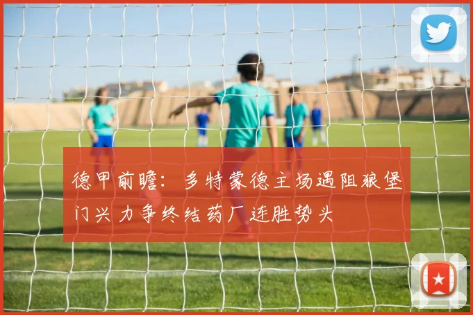 德甲前瞻：多特蒙德主场遇阻狼堡门兴力争终结药厂连胜势头