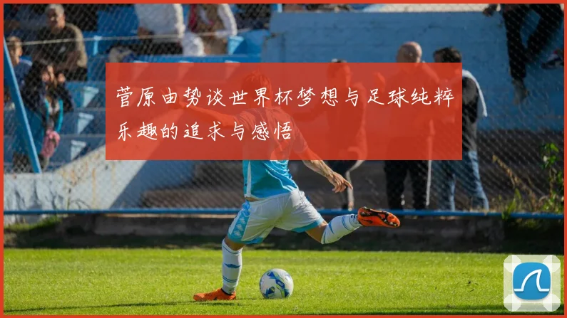 菅原由势谈世界杯梦想与足球纯粹乐趣的追求与感悟