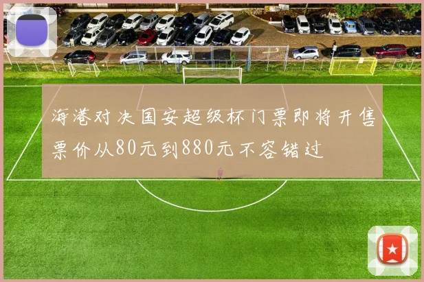 海港对决国安超级杯门票即将开售票价从80元到880元不容错过