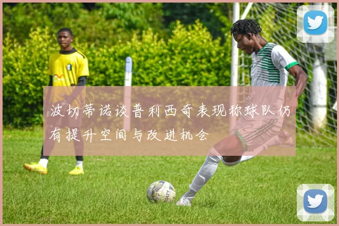 波切蒂诺谈普利西奇表现称球队仍有提升空间与改进机会
