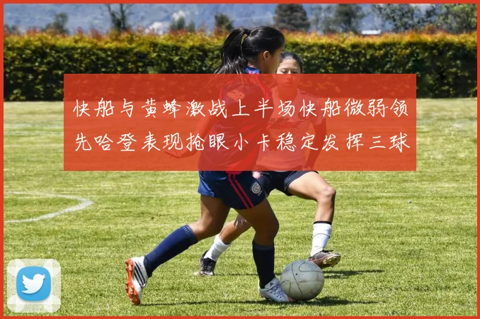 快船与黄蜂激战上半场快船微弱领先哈登表现抢眼小卡稳定发挥三球状态起伏