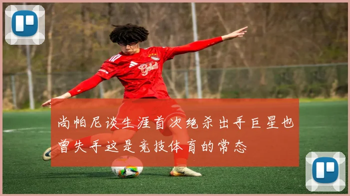 尚帕尼谈生涯首次绝杀出手巨星也曾失手这是竞技体育的常态