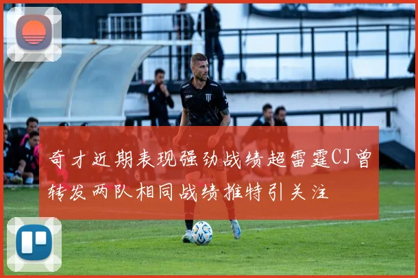 奇才近期表现强劲战绩超雷霆CJ曾转发两队相同战绩推特引关注