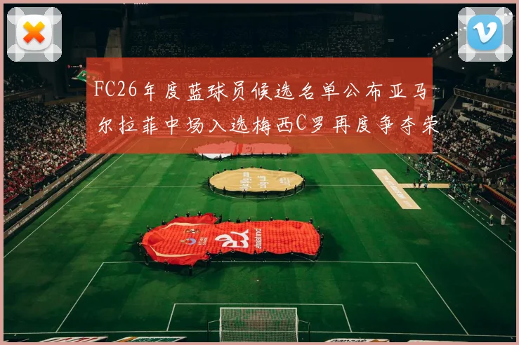 FC26年度蓝球员候选名单公布亚马尔拉菲中场入选梅西C罗再度争夺荣誉