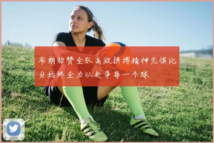 布朗称赞全队高效拼搏精神无惧比分始终全力以赴争每一个球