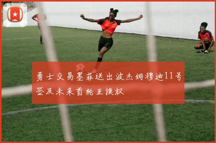 勇士交易墨菲送出波杰姆穆迪11号签及未来首轮互换权