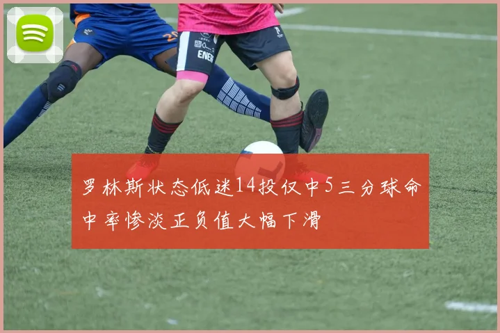罗林斯状态低迷14投仅中5三分球命中率惨淡正负值大幅下滑