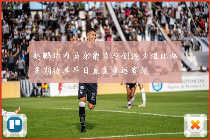赵鹏称内马尔能力与创造力堪比梅罗期待其早日康复重返赛场