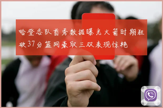 哈登各队首秀数据曝光火箭时期狂砍37分篮网豪取三双表现惊艳