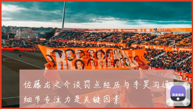 佐藤龙之介谈罚点经历与李昊沟通细节专注力是关键因素
