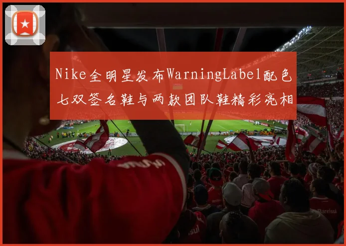 Nike全明星发布WarningLabel配色七双签名鞋与两款团队鞋精彩亮相